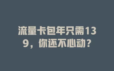 流量卡包年只需139，你还不心动？