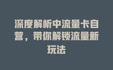深度解析中流量卡自营，带你解锁流量新玩法