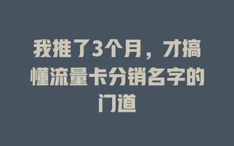 我推了3个月，才搞懂流量卡分销名字的门道