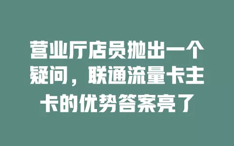 营业厅店员抛出一个疑问，联通流量卡主卡的优势答案亮了
