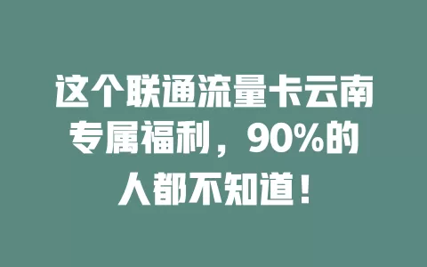 这个联通流量卡云南专属福利，90%的人都不知道！