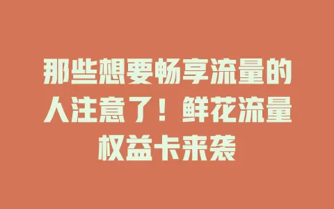 那些想要畅享流量的人注意了！鲜花流量权益卡来袭