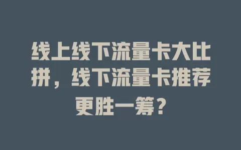 线上线下流量卡大比拼，线下流量卡推荐更胜一筹？