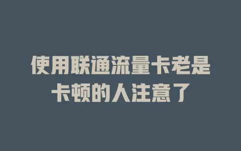 使用联通流量卡老是卡顿的人注意了