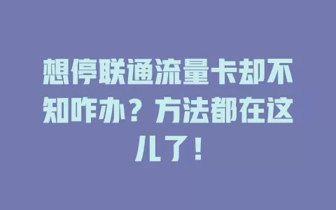 想停联通流量卡却不知咋办？方法都在这儿了！