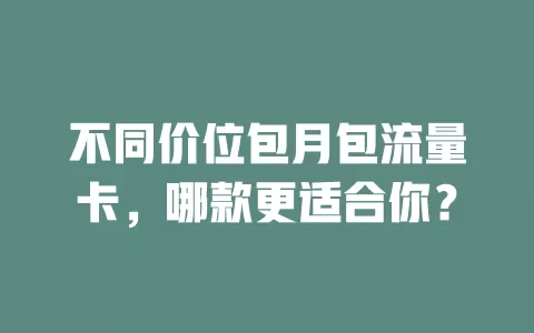 不同价位包月包流量卡，哪款更适合你？