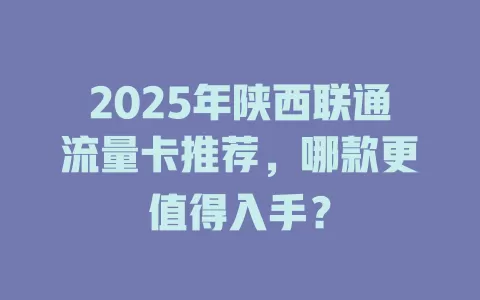 2025年陕西联通流量卡推荐，哪款更值得入手？