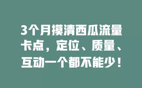 3个月摸清西瓜流量卡点，定位、质量、互动一个都不能少！