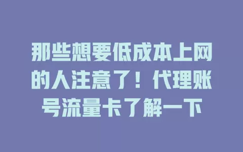 那些想要低成本上网的人注意了！代理账号流量卡了解一下