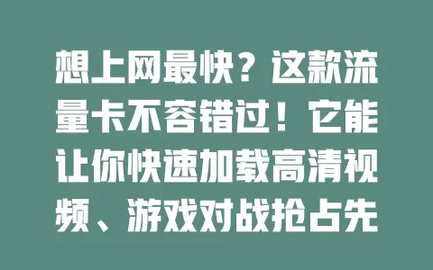 想上网最快？这款流量卡不容错过！它能让你快速加载高清视频、游戏对战抢占先机、商务办公高效完成，还能清晰视频通话、快速查阅资料。选对运营商和频段技术，就能畅享快速网络世界！