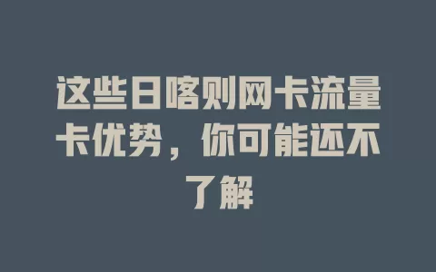这些日喀则网卡流量卡优势，你可能还不了解
