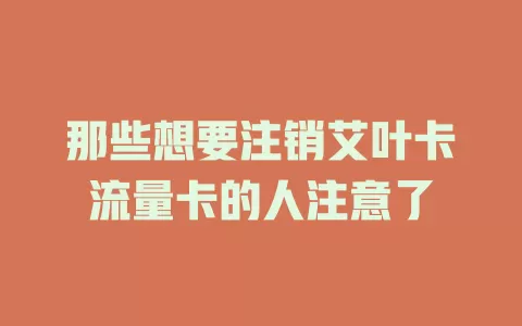 那些想要注销艾叶卡流量卡的人注意了