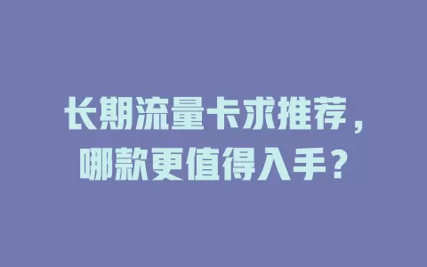 长期流量卡求推荐，哪款更值得入手？