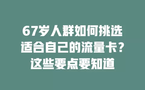 67岁人群如何挑选适合自己的流量卡？这些要点要知道