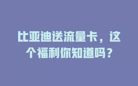 比亚迪送流量卡，这个福利你知道吗？