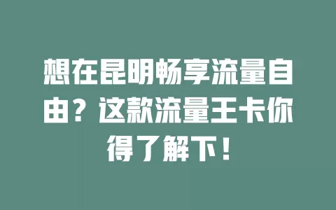 想在昆明畅享流量自由？这款流量王卡你得了解下！