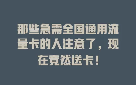 那些急需全国通用流量卡的人注意了，现在竟然送卡！