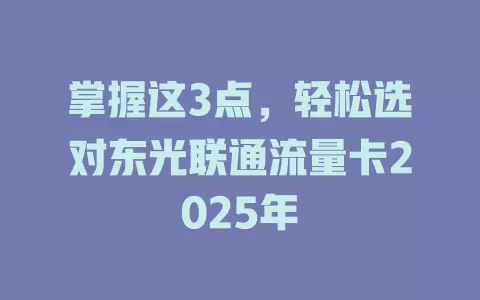 掌握这3点，轻松选对东光联通流量卡2025年