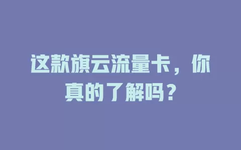 这款旗云流量卡，你真的了解吗？