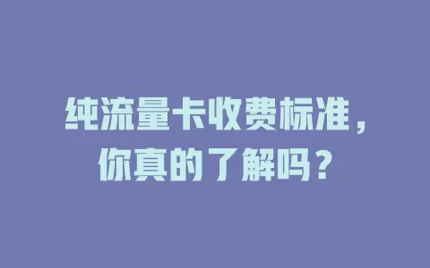 纯流量卡收费标准，你真的了解吗？