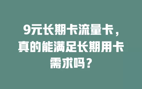 9元长期卡流量卡，真的能满足长期用卡需求吗？