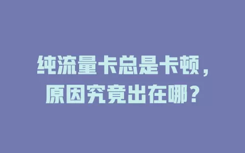 纯流量卡总是卡顿，原因究竟出在哪？