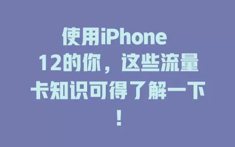 使用iPhone 12的你，这些流量卡知识可得了解一下！