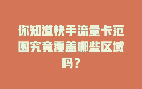 你知道快手流量卡范围究竟覆盖哪些区域吗？