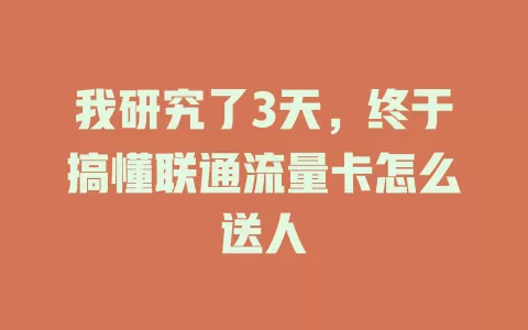 我研究了3天，终于搞懂联通流量卡怎么送人