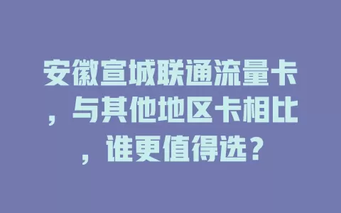 安徽宣城联通流量卡，与其他地区卡相比，谁更值得选？