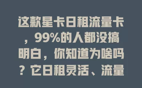 这款星卡日租流量卡，99%的人都没搞明白，你知道为啥吗？它日租灵活、流量足、使用便捷，掌握窍门还能省开支，错过可就亏大啦！