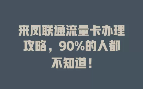 来凤联通流量卡办理攻略，90%的人都不知道！
