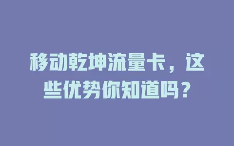 移动乾坤流量卡，这些优势你知道吗？
