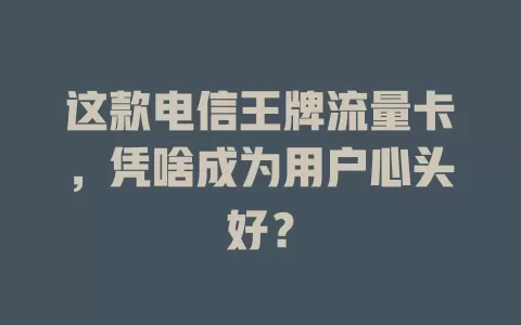 这款电信王牌流量卡，凭啥成为用户心头好？