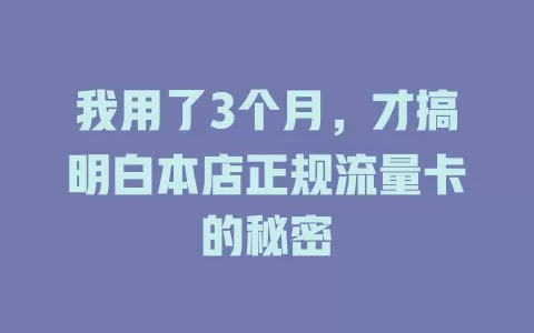 我用了3个月，才搞明白本店正规流量卡的秘密
