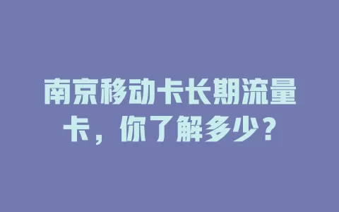 南京移动卡长期流量卡，你了解多少？