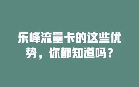 乐峰流量卡的这些优势，你都知道吗？