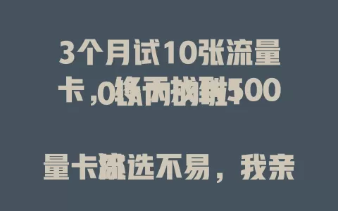 3个月试10张流量卡，终于找到5000以内的啦！

流量卡挑选不易，我亲测多卡，记录关键信息。起初认知有误，后来经不断尝试比较，找到几款合适的，有的流量适中网速稳，有的费用优能满足日常，希望给大家选卡提供参考 。