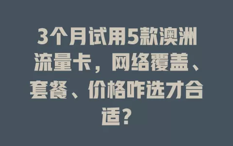 3个月试用5款澳洲流量卡，网络覆盖、套餐、价格咋选才合适？