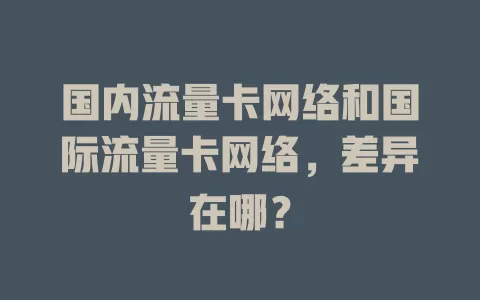 国内流量卡网络和国际流量卡网络，差异在哪？