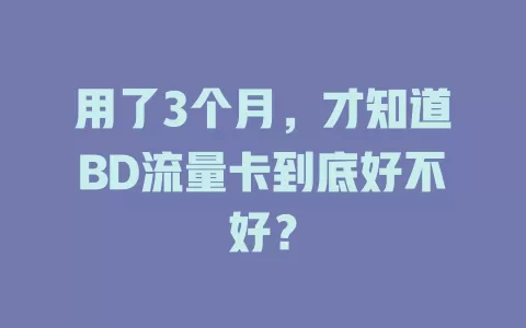 用了3个月，才知道BD流量卡到底好不好？