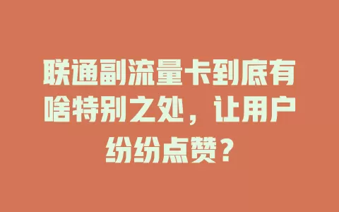 联通副流量卡到底有啥特别之处，让用户纷纷点赞？