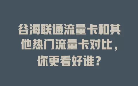 谷海联通流量卡和其他热门流量卡对比，你更看好谁？
