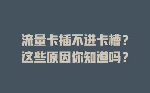 流量卡插不进卡槽？这些原因你知道吗？