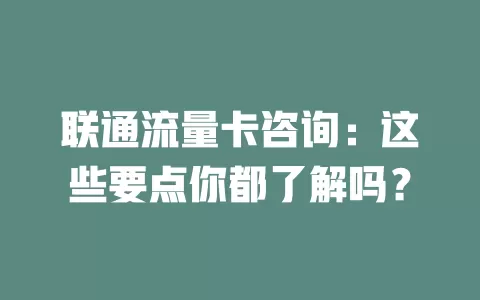 联通流量卡咨询：这些要点你都了解吗？