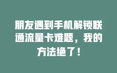 朋友遇到手机解锁联通流量卡难题，我的方法绝了！