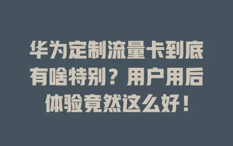 华为定制流量卡到底有啥特别？用户用后体验竟然这么好！