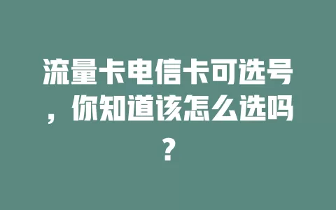 流量卡电信卡可选号，你知道该怎么选吗？