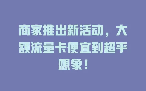 商家推出新活动，大额流量卡便宜到超乎想象！