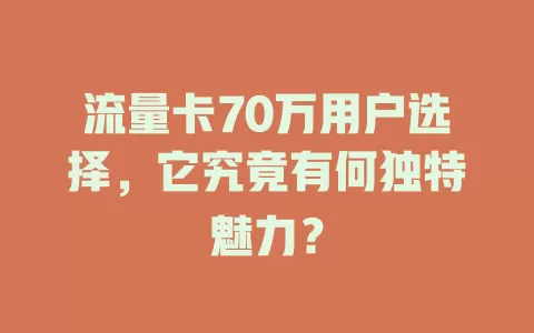 流量卡70万用户选择，它究竟有何独特魅力？